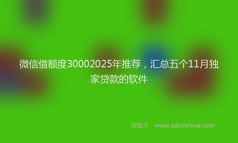微信借额度30002025年推荐，汇总五个11月独家贷款的软件