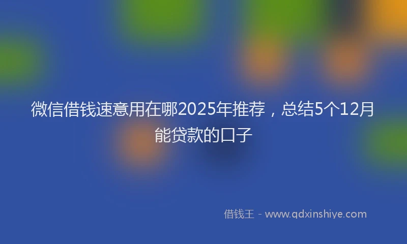 微信借钱速意用在哪2025年推荐，总结5个12月能贷款的口子
