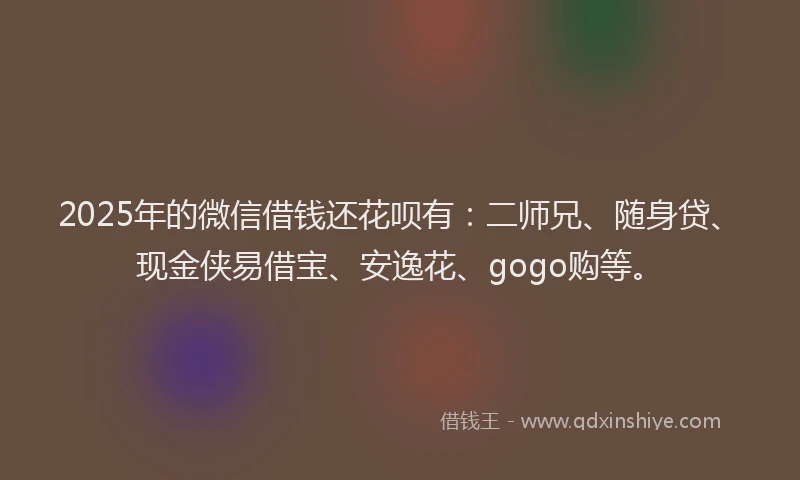 2025年的微信借钱还花呗有：二师兄、随身贷、现金侠易借宝、安逸花、gogo购等。