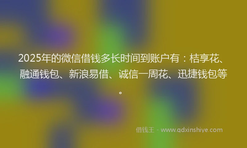 2025年的微信借钱多长时间到账户有：桔享花、融通钱包、新浪易借、诚信一周花、迅捷钱包等。
