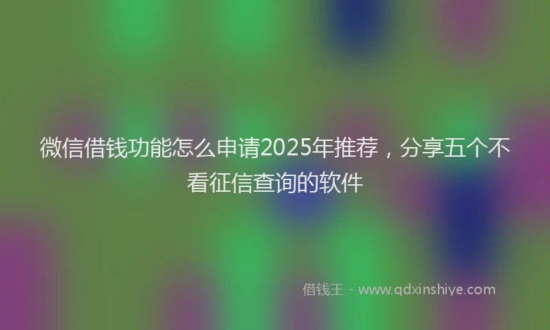 微信借钱功能怎么申请2025年推荐，分享五个不看征信查询的软件