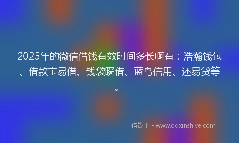 2025年的微信借钱有效时间多长啊有：浩瀚钱包、借款宝易借、钱袋瞬借、蓝鸟信用、还易贷等。