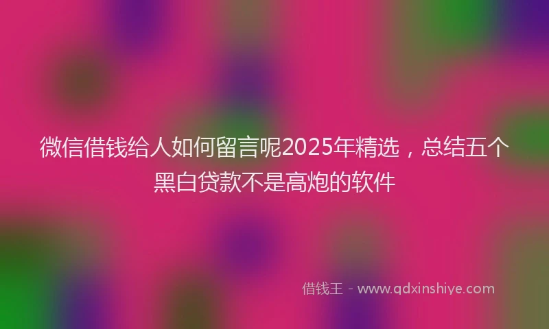 微信借钱给人如何留言呢2025年精选，总结五个黑白贷款不是高炮的软件
