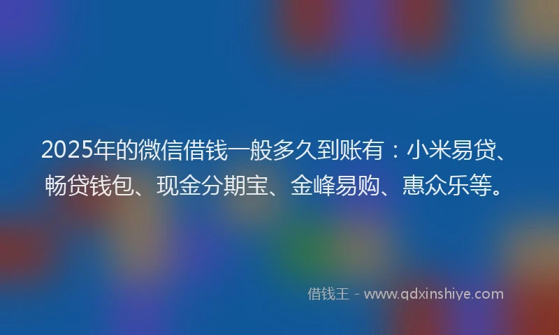 2025年的微信借钱一般多久到账有：小米易贷、畅贷钱包、现金分期宝、金峰易购、惠众乐等。