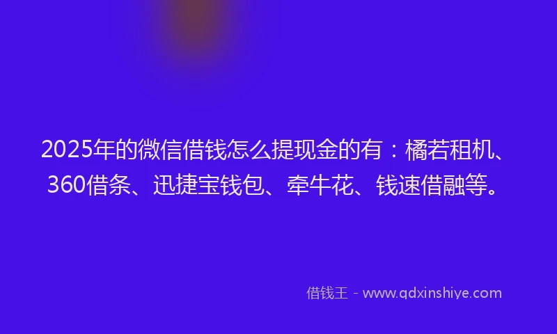 2025年的微信借钱怎么提现金的有：橘若租机、360借条、迅捷宝钱包、牵牛花、钱速借融等。