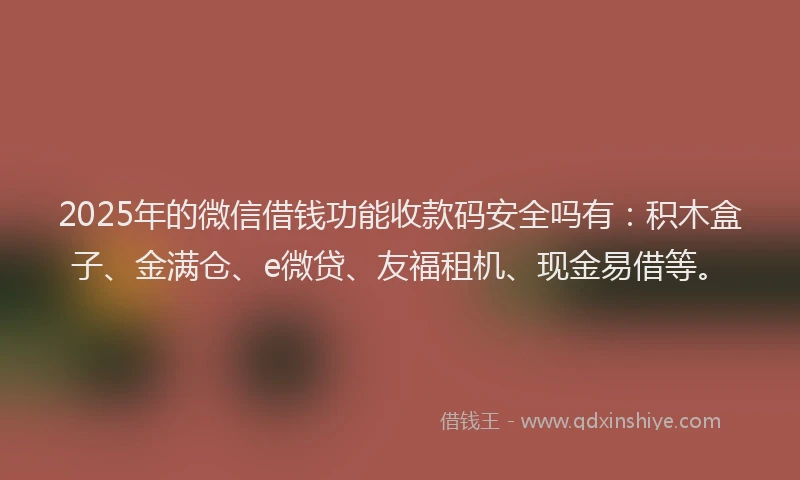 2025年的微信借钱功能收款码安全吗有：积木盒子、金满仓、e微贷、友福租机、现金易借等。