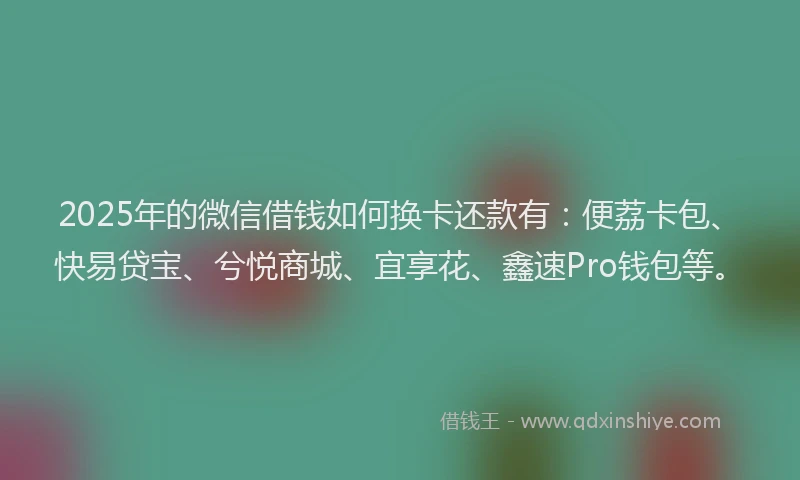 2025年的微信借钱如何换卡还款有：便荔卡包、快易贷宝、兮悦商城、宜享花、鑫速Pro钱包等。