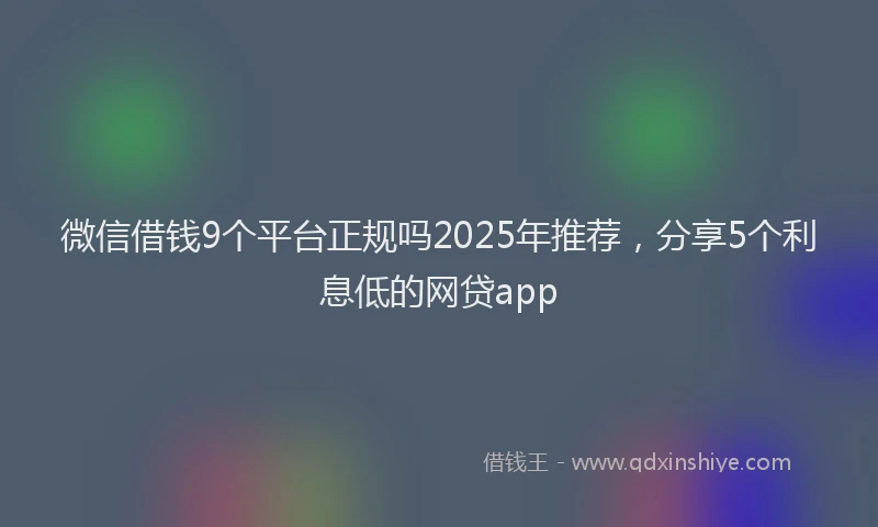 微信借钱9个平台正规吗2025年推荐，分享5个利息低的网贷app