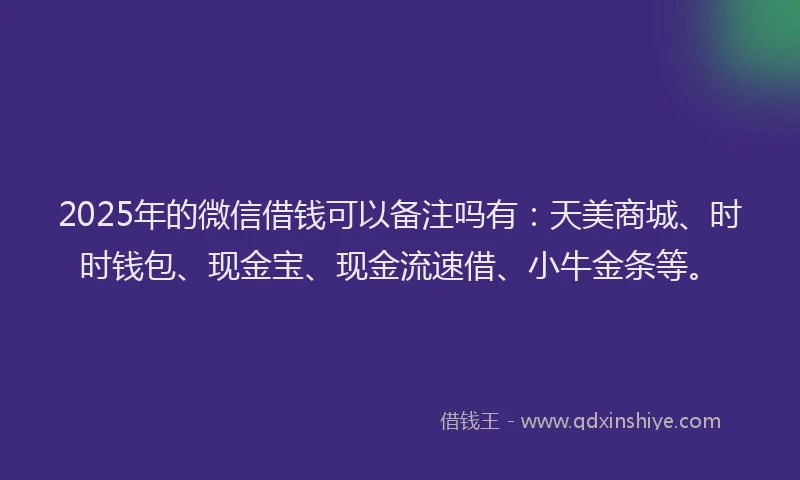 2025年的微信借钱可以备注吗有：天美商城、时时钱包、现金宝、现金流速借、小牛金条等。
