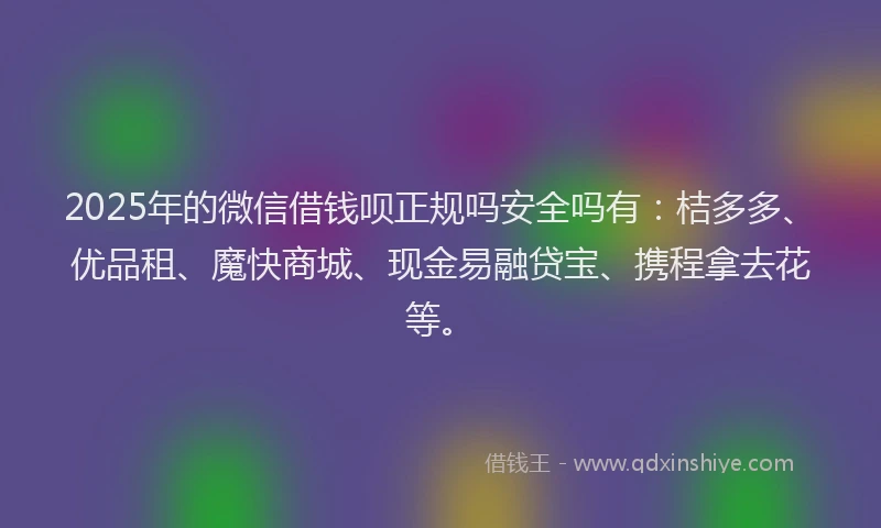 2025年的微信借钱呗正规吗安全吗有：桔多多、优品租、魔快商城、现金易融贷宝、携程拿去花等。