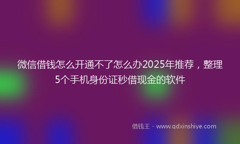 微信借钱怎么开通不了怎么办2025年推荐，整理5个手机身份证秒借现金的软件