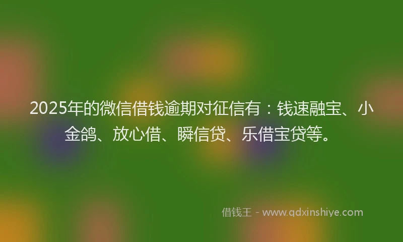 2025年的微信借钱逾期对征信有：钱速融宝、小金鸽、放心借、瞬信贷、乐借宝贷等。