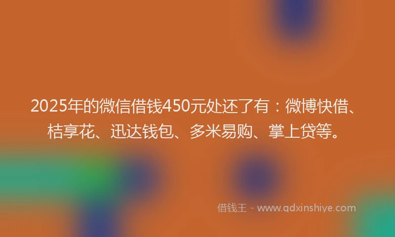 2025年的微信借钱450元处还了有：微博快借、桔享花、迅达钱包、多米易购、掌上贷等。
