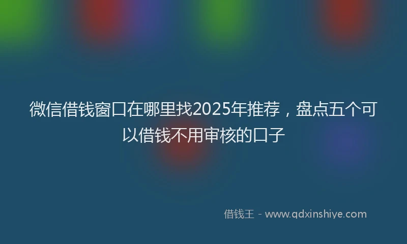 微信借钱窗口在哪里找2025年推荐，盘点五个可以借钱不用审核的口子