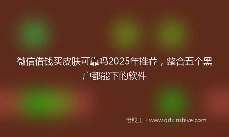 微信借钱买皮肤可靠吗2025年推荐，整合五个黑户都能下的软件