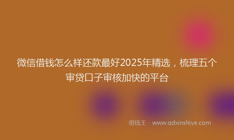 微信借钱怎么样还款最好2025年精选，梳理五个审贷口子审核加快的平台