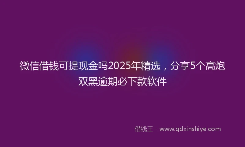 微信借钱可提现金吗2025年精选，分享5个高炮双黑逾期必下款软件