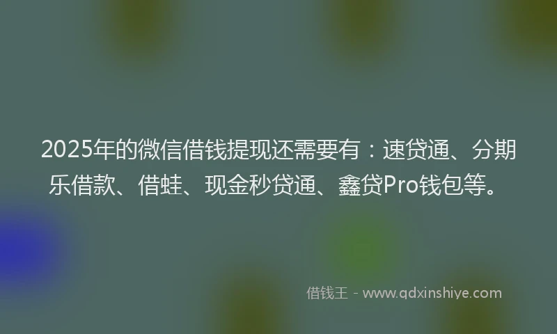 2025年的微信借钱提现还需要有：速贷通、分期乐借款、借蛙、现金秒贷通、鑫贷Pro钱包等。