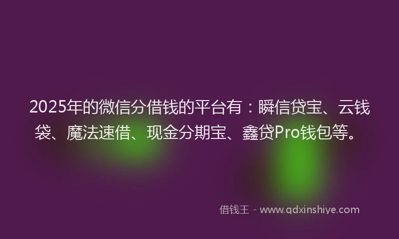 2025年的微信分借钱的平台有：瞬信贷宝、云钱袋、魔法速借、现金分期宝、鑫贷Pro钱包等。