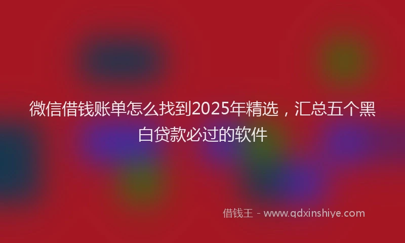 微信借钱账单怎么找到2025年精选，汇总五个黑白贷款必过的软件
