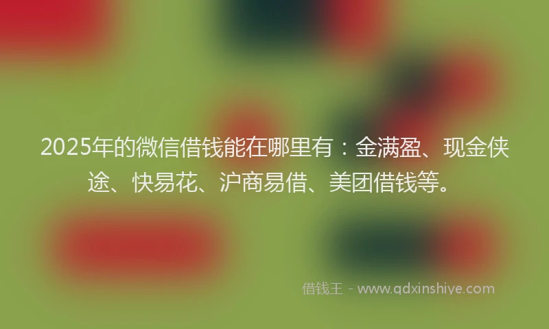 2025年的微信借钱能在哪里有：金满盈、现金侠途、快易花、沪商易借、美团借钱等。