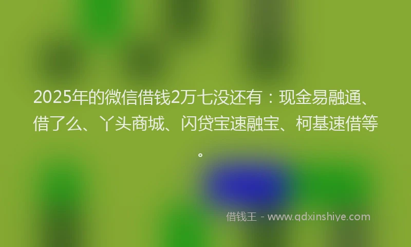 2025年的微信借钱2万七没还有：现金易融通、借了么、丫头商城、闪贷宝速融宝、柯基速借等。