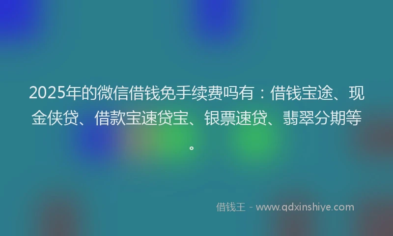 2025年的微信借钱免手续费吗有：借钱宝途、现金侠贷、借款宝速贷宝、银票速贷、翡翠分期等。