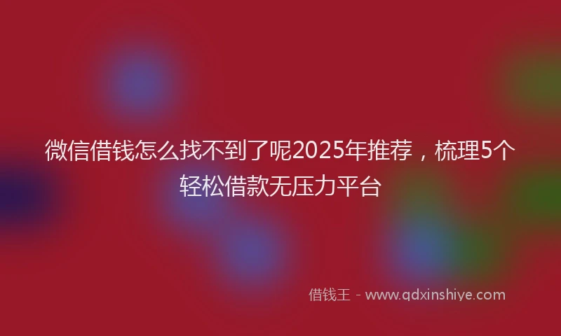 微信借钱怎么找不到了呢2025年推荐，梳理5个轻松借款无压力平台