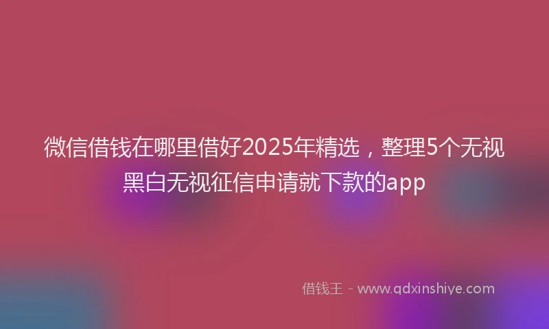 微信借钱在哪里借好2025年精选，整理5个无视黑白无视征信申请就下款的app