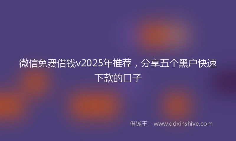 微信免费借钱v2025年推荐，分享五个黑户快速下款的口子
