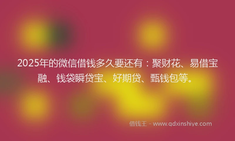 2025年的微信借钱多久要还有：聚财花、易借宝融、钱袋瞬贷宝、好期贷、甄钱包等。