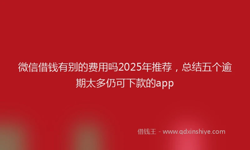 微信借钱有别的费用吗2025年推荐，总结五个逾期太多仍可下款的app
