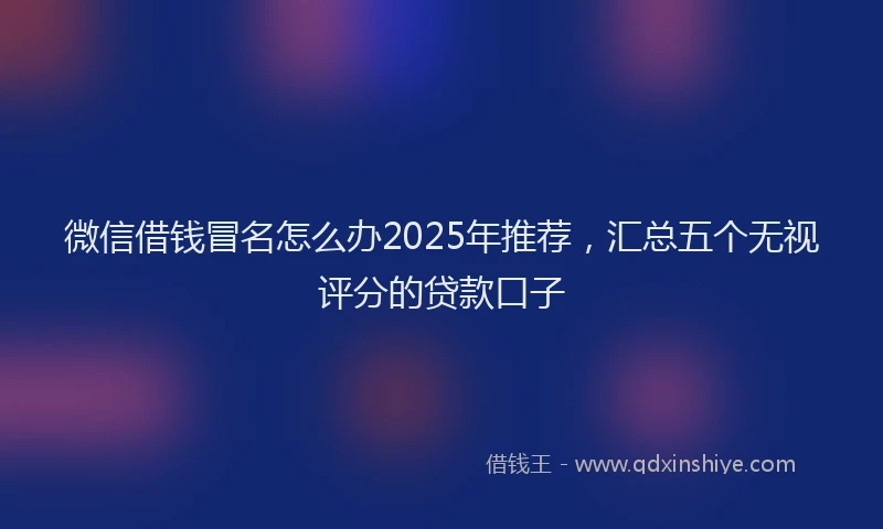微信借钱冒名怎么办2025年推荐，汇总五个无视评分的贷款口子
