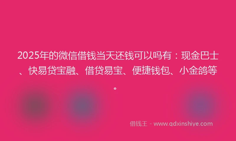 2025年的微信借钱当天还钱可以吗有：现金巴士、快易贷宝融、借贷易宝、便捷钱包、小金鸽等。