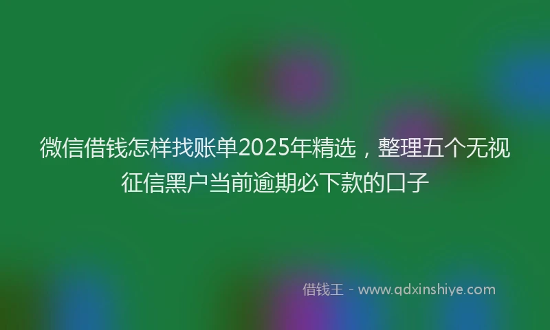微信借钱怎样找账单2025年精选，整理五个无视征信黑户当前逾期必下款的口子