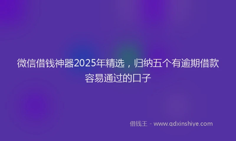 微信借钱神器2025年精选，归纳五个有逾期借款容易通过的口子