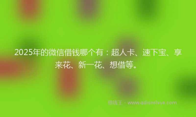 2025年的微信借钱哪个有：超人卡、速下宝、享来花、新一花、想借等。