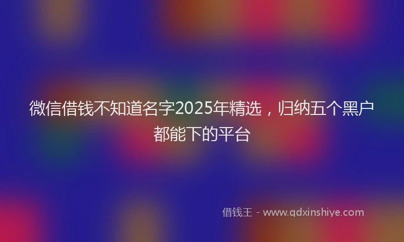 微信借钱不知道名字2025年精选，归纳五个黑户都能下的平台