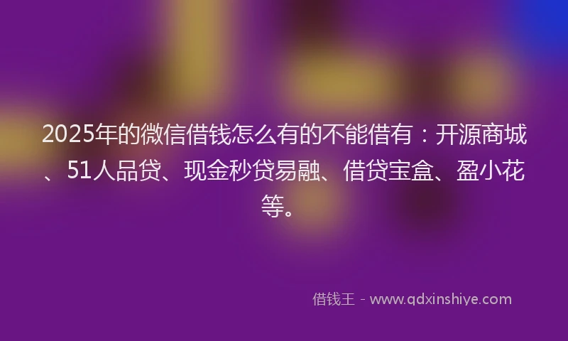 2025年的微信借钱怎么有的不能借有：开源商城、51人品贷、现金秒贷易融、借贷宝盒、盈小花等。