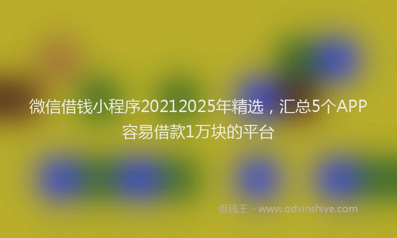 微信借钱小程序20212025年精选，汇总5个APP容易借款1万块的平台
