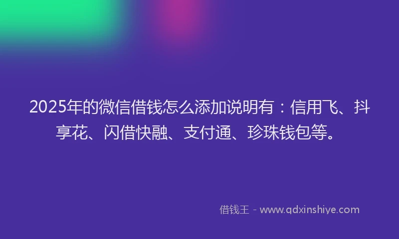 2025年的微信借钱怎么添加说明有：信用飞、抖享花、闪借快融、支付通、珍珠钱包等。
