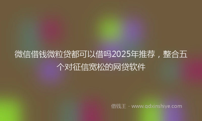 微信借钱微粒贷都可以借吗2025年推荐，整合五个对征信宽松的网贷软件