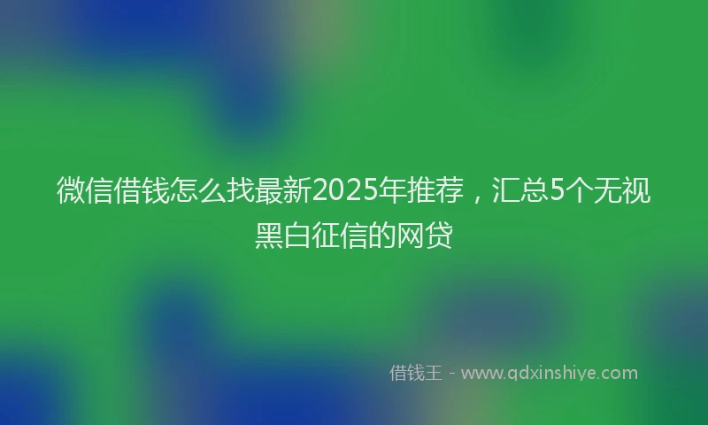 微信借钱怎么找最新2025年推荐，汇总5个无视黑白征信的网贷