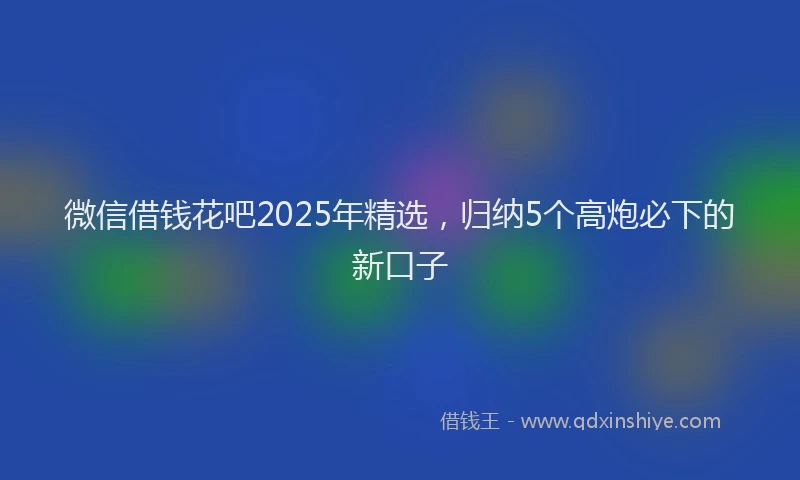微信借钱花吧2025年精选，归纳5个高炮必下的新口子