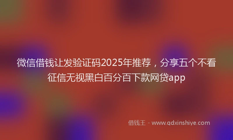 微信借钱让发验证码2025年推荐，分享五个不看征信无视黑白百分百下款网贷app