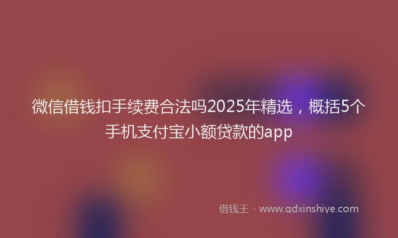 微信借钱扣手续费合法吗2025年精选，概括5个手机支付宝小额贷款的app