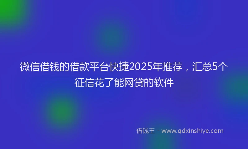 微信借钱的借款平台快捷2025年推荐，汇总5个征信花了能网贷的软件