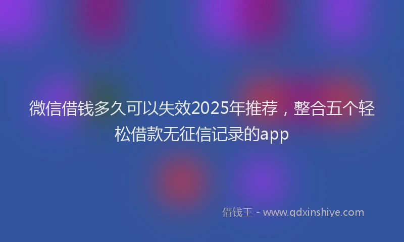 微信借钱多久可以失效2025年推荐，整合五个轻松借款无征信记录的app