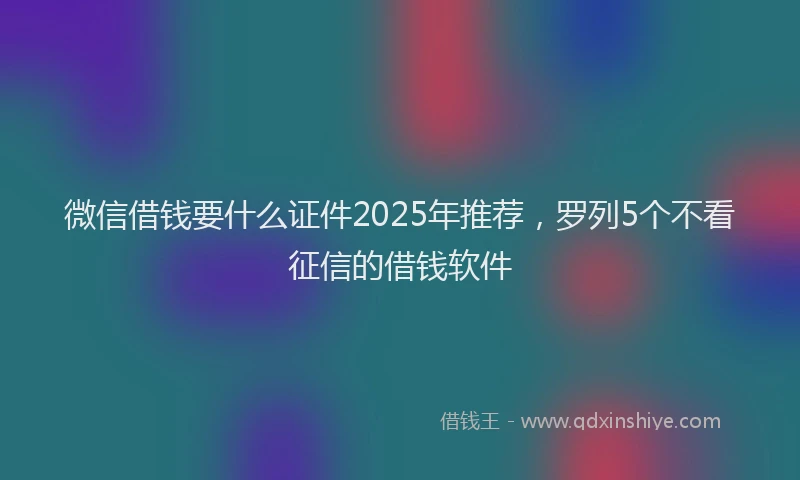 微信借钱要什么证件2025年推荐，罗列5个不看征信的借钱软件