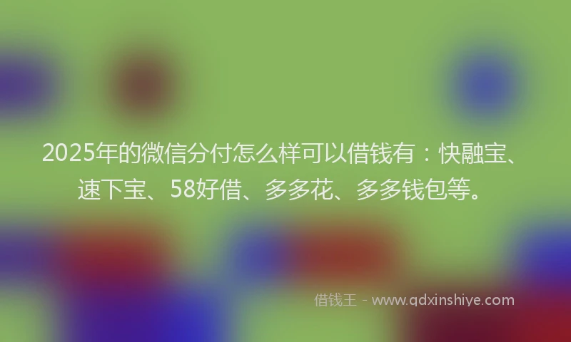 2025年的微信分付怎么样可以借钱有：快融宝、速下宝、58好借、多多花、多多钱包等。